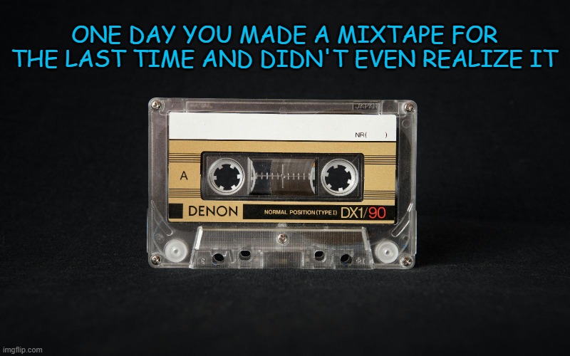 Making A Mixtape | ONE DAY YOU MADE A MIXTAPE FOR THE LAST TIME AND DIDN'T EVEN REALIZE IT | image tagged in mixtape,cassette tapes,80s music,1980s,90s music,1990s | made w/ Imgflip meme maker
