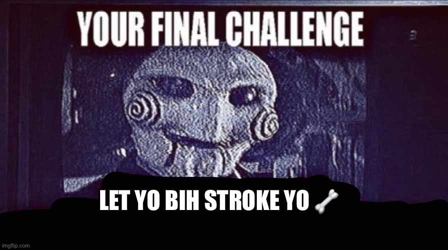 LET YO BIH STROKE YO ? | image tagged in jigsaw final challenge | made w/ Imgflip meme maker