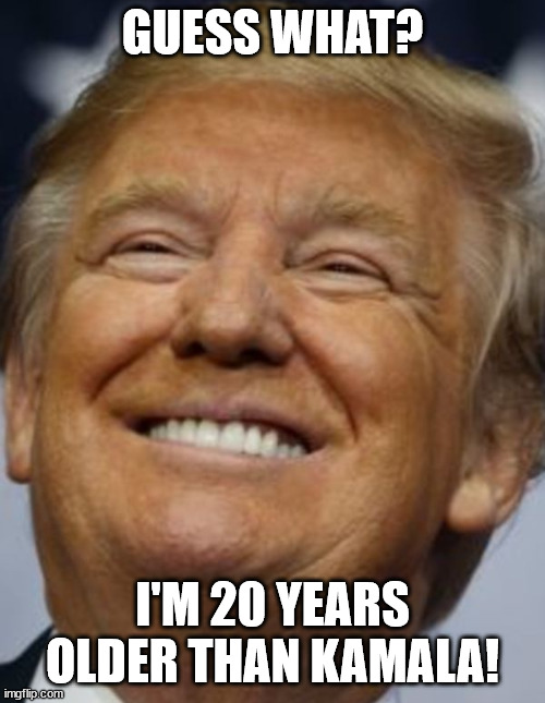 Guess what? I'm 20 years older than Kamala! | GUESS WHAT? I'M 20 YEARS OLDER THAN KAMALA! | image tagged in donald trump,trump,political meme,politics | made w/ Imgflip meme maker