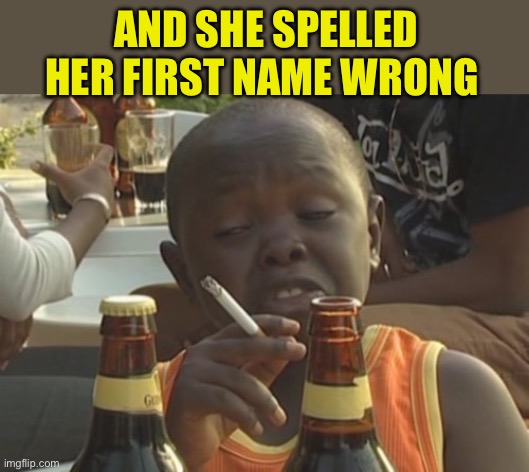Smoking kid,,, | AND SHE SPELLED HER FIRST NAME WRONG | image tagged in smoking kid | made w/ Imgflip meme maker