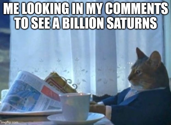 Help | ME LOOKING IN MY COMMENTS TO SEE A BILLION SATURNS | image tagged in memes,i should buy a boat cat | made w/ Imgflip meme maker