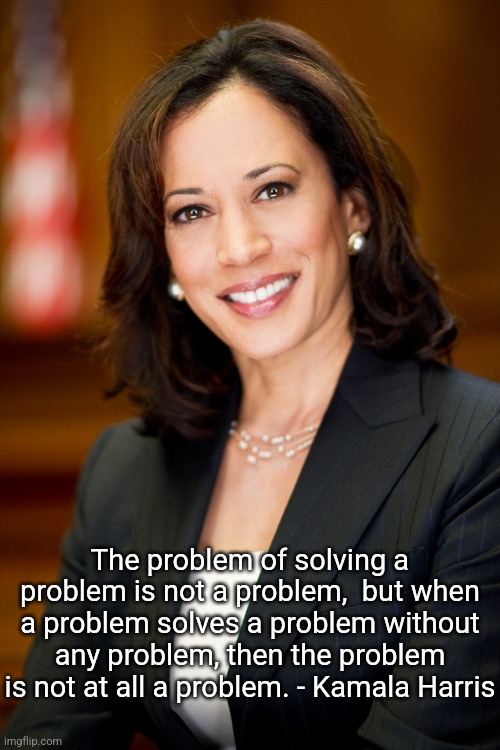 No Problem | The problem of solving a problem is not a problem,  but when a problem solves a problem without any problem, then the problem is not at all a problem. - Kamala Harris | image tagged in kamala harris,word salad,problem,democrat,clueless,vice president | made w/ Imgflip meme maker