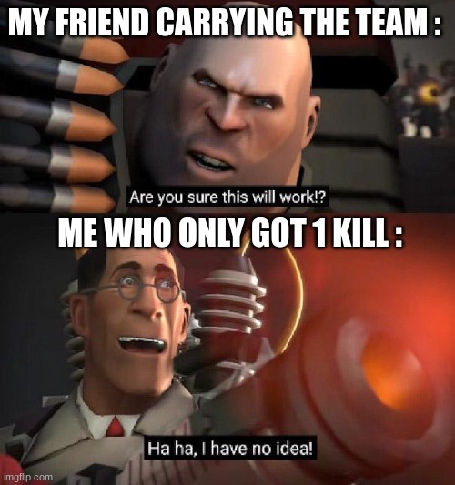 Are You Sure This Will Work | MY FRIEND CARRYING THE TEAM :; ME WHO ONLY GOT 1 KILL : | image tagged in are you sure this will work | made w/ Imgflip meme maker