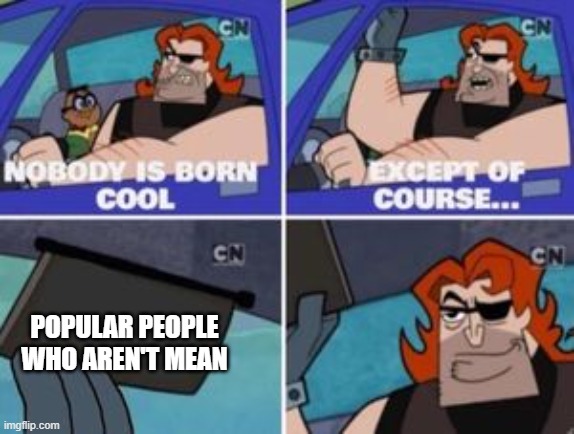 POPULAR PEOPLE WHO AREN'T MEAN | image tagged in no one is born cool except | made w/ Imgflip meme maker