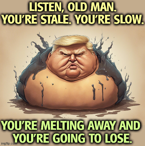 Weirder every day. | LISTEN, OLD MAN.
YOU'RE STALE. YOU'RE SLOW. YOU'RE MELTING AWAY AND 
YOU'RE GOING TO LOSE. | image tagged in trump,old,stale,slow,melting,loser | made w/ Imgflip meme maker