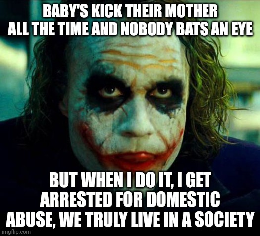 Joker. It's simple we kill the batman | BABY'S KICK THEIR MOTHER ALL THE TIME AND NOBODY BATS AN EYE BUT WHEN I DO IT, I GET ARRESTED FOR DOMESTIC ABUSE, WE TRULY LIVE IN A SOCIETY | image tagged in joker it's simple we kill the batman | made w/ Imgflip meme maker