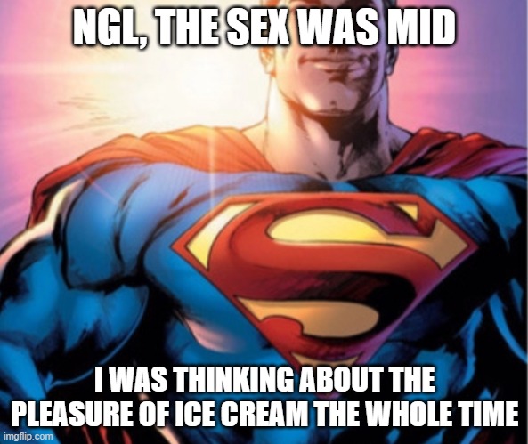 Superman | NGL, THE SEX WAS MID; I WAS THINKING ABOUT THE PLEASURE OF ICE CREAM THE WHOLE TIME | image tagged in superman | made w/ Imgflip meme maker