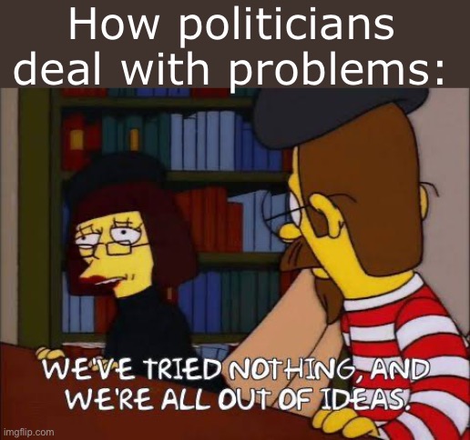 Can’t change climate change | How politicians deal with problems: | image tagged in we've tried nothing and we're all out of ideas | made w/ Imgflip meme maker