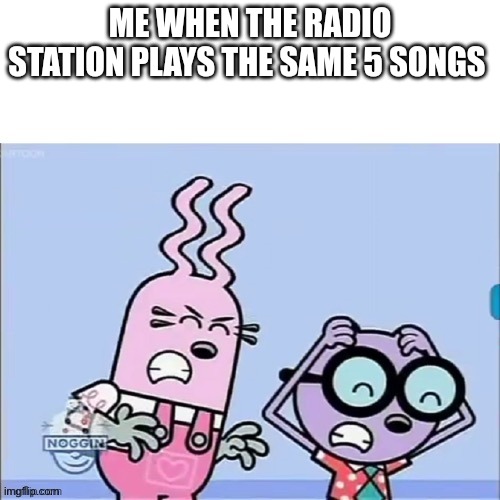 THE SAME FIVE SONGS! | ME WHEN THE RADIO STATION PLAYS THE SAME 5 SONGS | image tagged in annoyed walden and widget | made w/ Imgflip meme maker