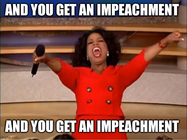 Oprah You Get A Meme | AND YOU GET AN IMPEACHMENT; AND YOU GET AN IMPEACHMENT | image tagged in memes,oprah you get a | made w/ Imgflip meme maker