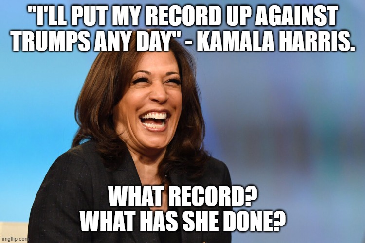 She's hasn't done anything.  She laughs and cackles a whole lot after blathering on about nothing and that is it.  Nothing else. | "I'LL PUT MY RECORD UP AGAINST TRUMPS ANY DAY" - KAMALA HARRIS. WHAT RECORD?
WHAT HAS SHE DONE? | image tagged in kamala harris laughing,harris is a big nothing burger,her greatest accomplishment is what | made w/ Imgflip meme maker