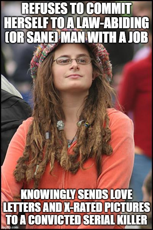 I guess it is true. Nice guys (and I don't mean r/niceguys) do finish last. | REFUSES TO COMMIT HERSELF TO A LAW-ABIDING (OR SANE) MAN WITH A JOB; KNOWINGLY SENDS LOVE LETTERS AND X-RATED PICTURES TO A CONVICTED SERIAL KILLER | image tagged in memes,college liberal | made w/ Imgflip meme maker