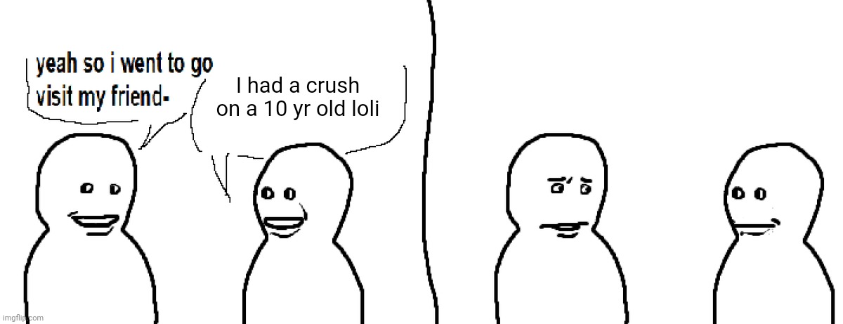 Bro Visited His Friend | I had a crush on a 10 yr old loli | image tagged in bro visited his friend | made w/ Imgflip meme maker
