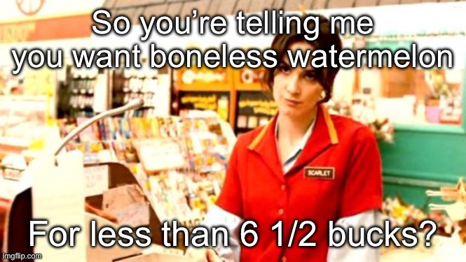 Cashier Meme | So you’re telling me you want boneless watermelon For less than 6 1/2 bucks? | image tagged in cashier meme | made w/ Imgflip meme maker
