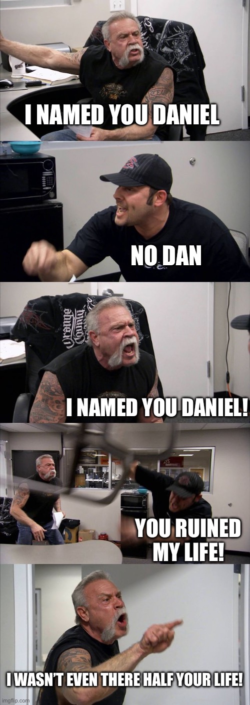Nickname | I NAMED YOU DANIEL; NO DAN; I NAMED YOU DANIEL! YOU RUINED MY LIFE! I WASN’T EVEN THERE HALF YOUR LIFE! | image tagged in memes,american chopper argument | made w/ Imgflip meme maker