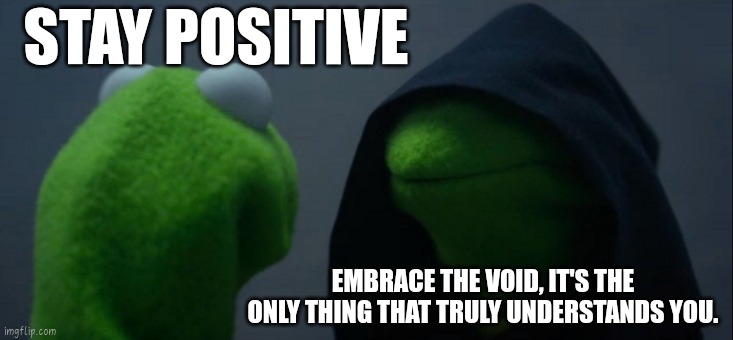 Not a dark humor | STAY POSITIVE; EMBRACE THE VOID, IT'S THE ONLY THING THAT TRULY UNDERSTANDS YOU. | image tagged in memes,evil kermit | made w/ Imgflip meme maker