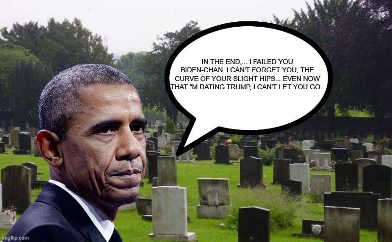 Graveyard | IN THE END,... I FAILED YOU BIDEN-CHAN. I CAN'T FORGET YOU, THE CURVE OF YOUR SLIGHT HIPS... EVEN NOW THAT "M DATING TRUMP, I CAN'T LET YOU  | image tagged in graveyard | made w/ Imgflip meme maker