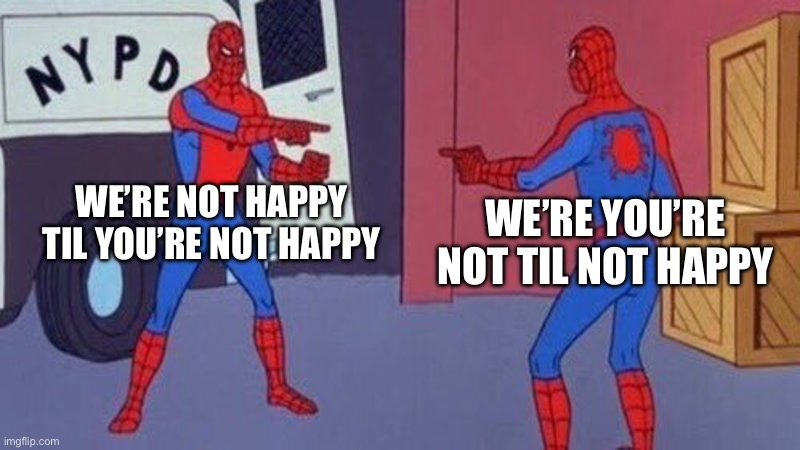 spiderman pointing at spiderman | WE’RE NOT HAPPY TIL YOU’RE NOT HAPPY WE’RE YOU’RE NOT TIL NOT HAPPY | image tagged in spiderman pointing at spiderman | made w/ Imgflip meme maker