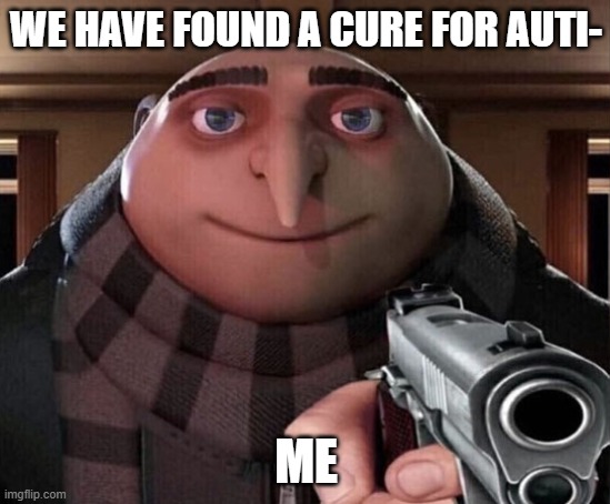 Gru Gun | WE HAVE FOUND A CURE FOR AUTI-; ME | image tagged in gru gun | made w/ Imgflip meme maker