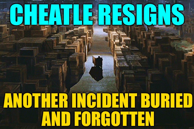 Resignation of the Lost Cause | CHEATLE RESIGNS; ANOTHER INCIDENT BURIED
AND FORGOTTEN | image tagged in raiders of the lost ark warehouse,kimberly cheatle,political meme,so true memes,life goes on,life lessons | made w/ Imgflip meme maker