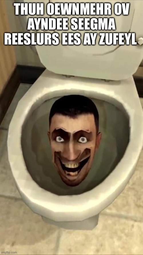 Skibidi toilet | THUH OEWNMEHR OV AYNDEE SEEGMA REESLURS EES AY ZUFEYL | image tagged in skibidi toilet | made w/ Imgflip meme maker