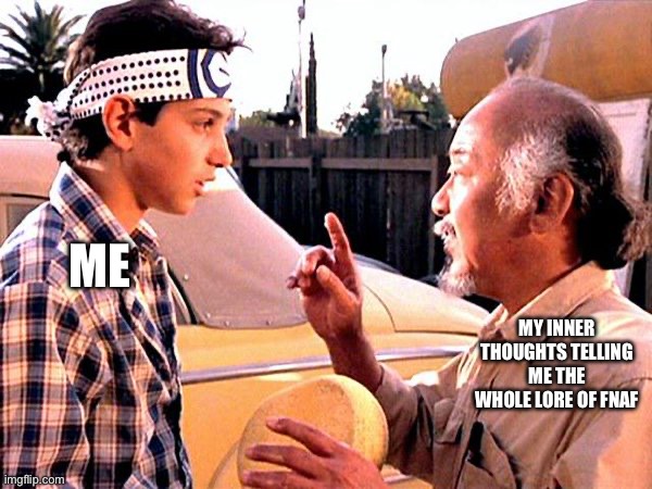 Karate Kid | ME; MY INNER THOUGHTS TELLING ME THE WHOLE LORE OF FNAF | image tagged in karate kid | made w/ Imgflip meme maker