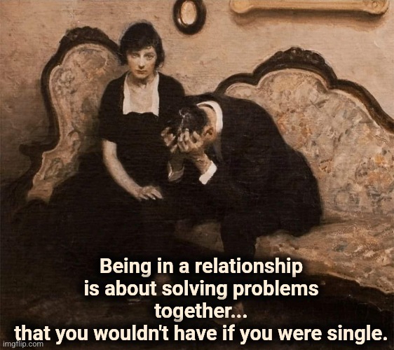 Marriage Dating | Being in a relationship is about solving problems together...
that you wouldn't have if you were single. | image tagged in marriage,dating,relationship,single,alone,happy | made w/ Imgflip meme maker