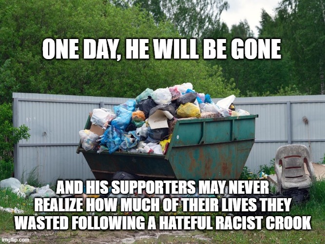 ONE DAY, HE WILL BE GONE; AND HIS SUPPORTERS MAY NEVER REALIZE HOW MUCH OF THEIR LIVES THEY WASTED FOLLOWING A HATEFUL RACIST CROOK | image tagged in trump,wasted | made w/ Imgflip meme maker