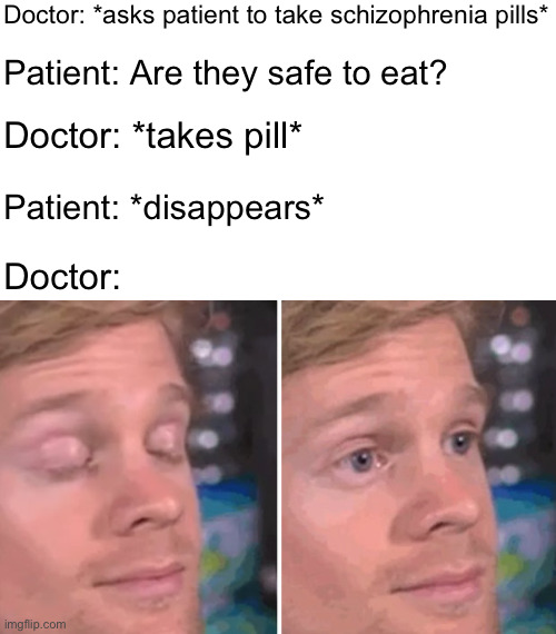 I lack the creativity to make a real title | Doctor: *asks patient to take schizophrenia pills*; Patient: Are they safe to eat? Doctor: *takes pill*; Patient: *disappears*; Doctor: | image tagged in white guy blinking,schizophrenia,memes,funny,you have been eternally cursed for reading the tags | made w/ Imgflip meme maker