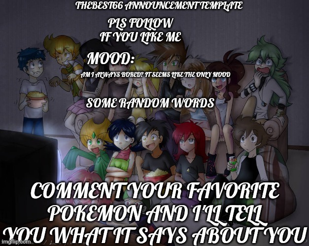 Thebest66 announcement | AM I ALWAYS BORED? IT SEEMS LIKE THE ONLY MOOD; COMMENT YOUR FAVORITE POKEMON AND I'LL TELL YOU WHAT IT SAYS ABOUT YOU | image tagged in thebest66 announcement | made w/ Imgflip meme maker