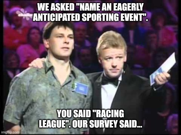 uk family fortunes | WE ASKED "NAME AN EAGERLY ANTICIPATED SPORTING EVENT". YOU SAID "RACING LEAGUE". OUR SURVEY SAID... | image tagged in uk family fortunes | made w/ Imgflip meme maker