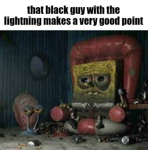please send help | that black guy with the lightning makes a very good point | image tagged in depressed spongebob | made w/ Imgflip meme maker
