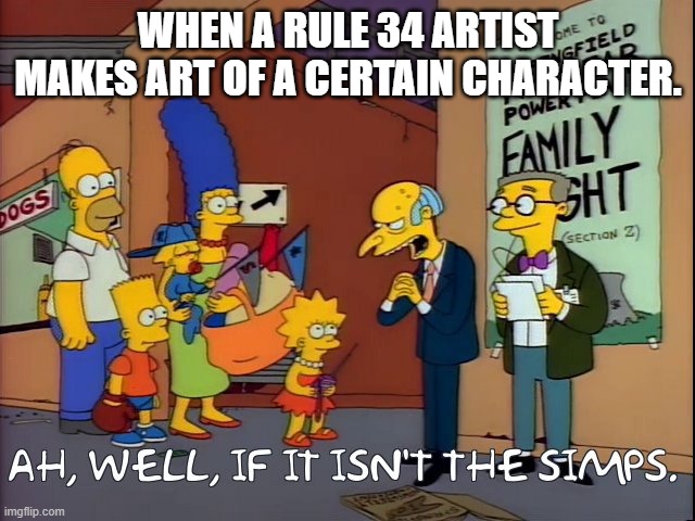 who on imgflip likes simping? | WHEN A RULE 34 ARTIST MAKES ART OF A CERTAIN CHARACTER. | image tagged in ah well if it isn't the simps,rule 34,funny,memes,simpsons | made w/ Imgflip meme maker