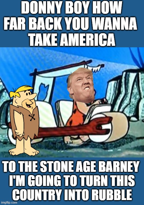 Trump- It's Going To Be A Dark Age And A Dark Place | DONNY BOY HOW FAR BACK YOU WANNA 
TAKE AMERICA; TO THE STONE AGE BARNEY 
I'M GOING TO TURN THIS
COUNTRY INTO RUBBLE | image tagged in trump yelling,donald trump approves,putin cheers,dictator,fascist,commie | made w/ Imgflip meme maker