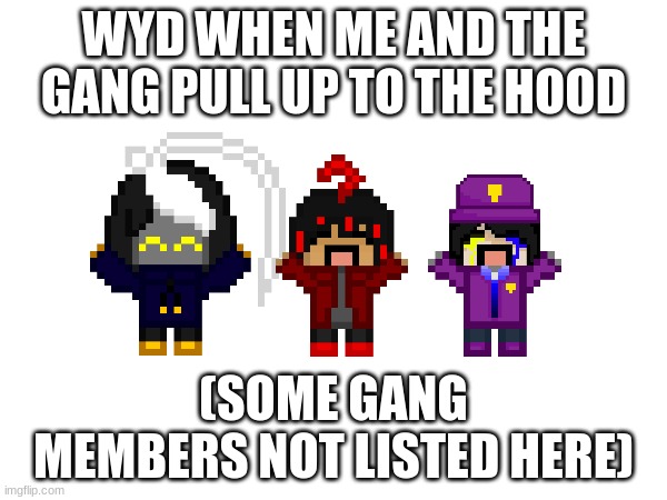 when the wahoo | WYD WHEN ME AND THE GANG PULL UP TO THE HOOD; (SOME GANG MEMBERS NOT LISTED HERE) | image tagged in e | made w/ Imgflip meme maker