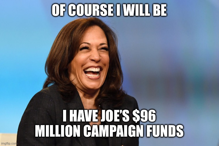 Kamala Harris laughing | OF COURSE I WILL BE I HAVE JOE’S $96 MILLION CAMPAIGN FUNDS | image tagged in kamala harris laughing | made w/ Imgflip meme maker