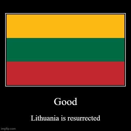 Keep yapping, AHC! | Good | Lithuania is resurrected | image tagged in funny,demotivationals | made w/ Imgflip demotivational maker