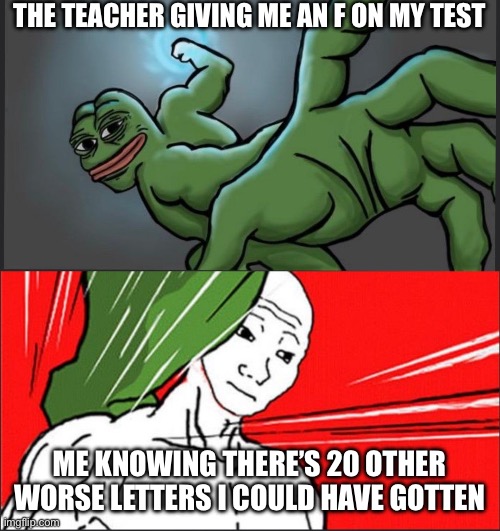 Pepe Punch Wojack Dodge | THE TEACHER GIVING ME AN F ON MY TEST; ME KNOWING THERE’S 20 OTHER WORSE LETTERS I COULD HAVE GOTTEN | image tagged in pepe punch wojack dodge | made w/ Imgflip meme maker