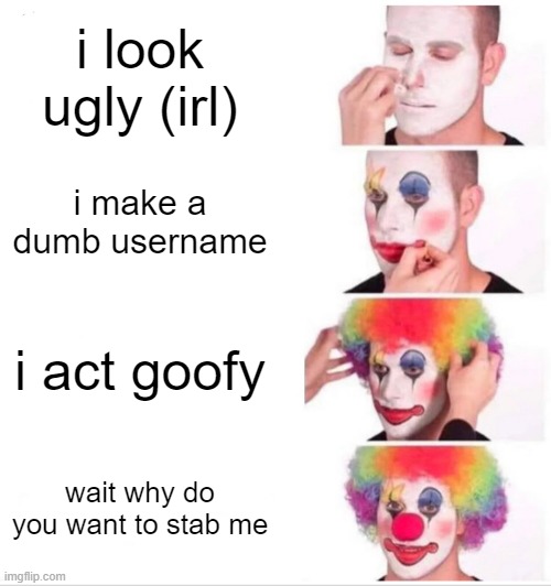 Clown Applying Makeup Meme | i look ugly (irl); i make a dumb username; i act goofy; wait why do you want to stab me | image tagged in memes,clown applying makeup | made w/ Imgflip meme maker