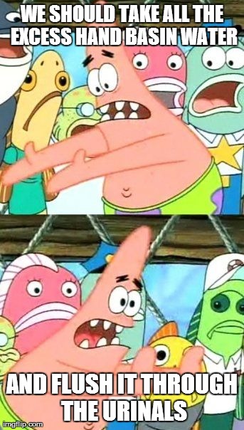Put It Somewhere Else Patrick Meme | WE SHOULD TAKE ALL THE EXCESS HAND BASIN WATER AND FLUSH IT THROUGH THE URINALS | image tagged in memes,put it somewhere else patrick,AdviceAnimals | made w/ Imgflip meme maker