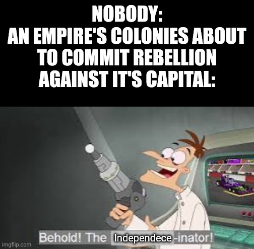 And the given empire was do huge... | NOBODY:
AN EMPIRE'S COLONIES ABOUT TO COMMIT REBELLION AGAINST IT'S CAPITAL:; Independece | image tagged in independence | made w/ Imgflip meme maker