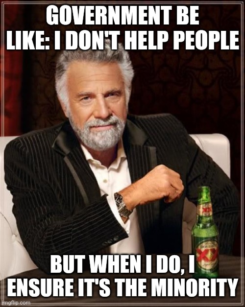 The Most Interesting Man In The World Meme | GOVERNMENT BE LIKE: I DON'T HELP PEOPLE; BUT WHEN I DO, I ENSURE IT'S THE MINORITY | image tagged in memes,the most interesting man in the world,politics,government corruption,reality,seriously | made w/ Imgflip meme maker