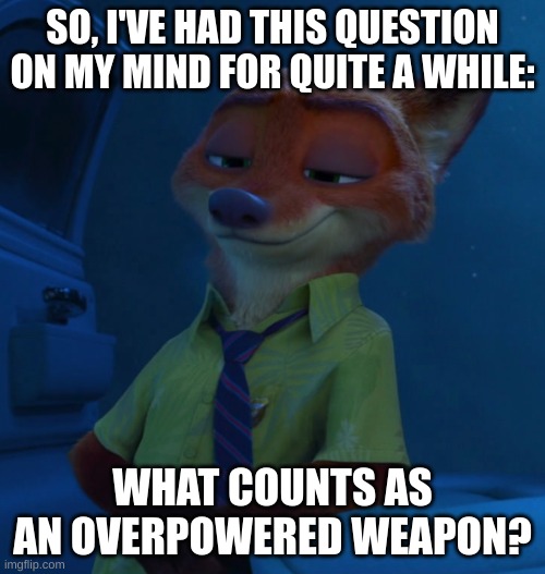 stream died | SO, I'VE HAD THIS QUESTION ON MY MIND FOR QUITE A WHILE:; WHAT COUNTS AS AN OVERPOWERED WEAPON? | image tagged in nick wilde listening | made w/ Imgflip meme maker