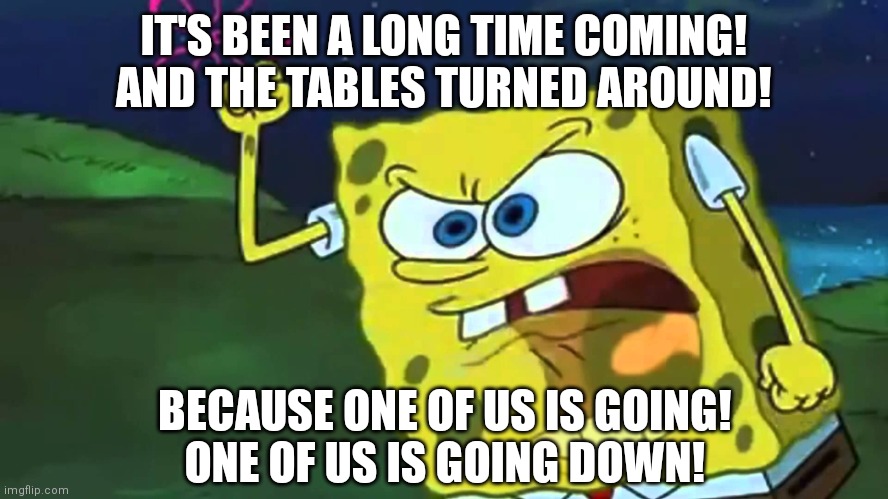 Sick Puppies - You're Going Down | IT'S BEEN A LONG TIME COMING!
AND THE TABLES TURNED AROUND! BECAUSE ONE OF US IS GOING!
ONE OF US IS GOING DOWN! | image tagged in angry spongebob,sick puppies,song,rock,you're going down,badass | made w/ Imgflip meme maker