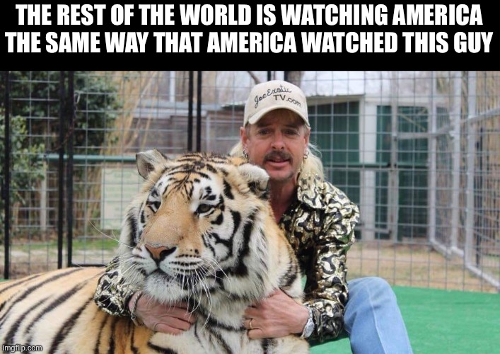 America | THE REST OF THE WORLD IS WATCHING AMERICA THE SAME WAY THAT AMERICA WATCHED THIS GUY | image tagged in tiger king,america,reality tv,documentary | made w/ Imgflip meme maker