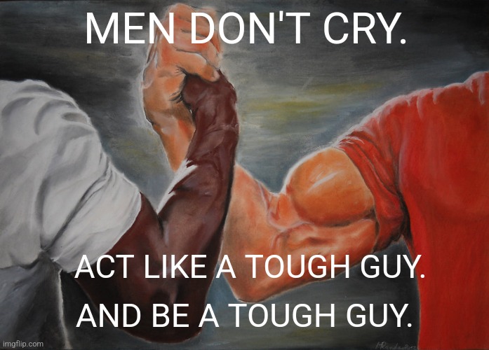 Men don't cry. | MEN DON'T CRY. ACT LIKE A TOUGH GUY. AND BE A TOUGH GUY. | image tagged in memes,epic handshake,men don't cry,don't be sad | made w/ Imgflip meme maker