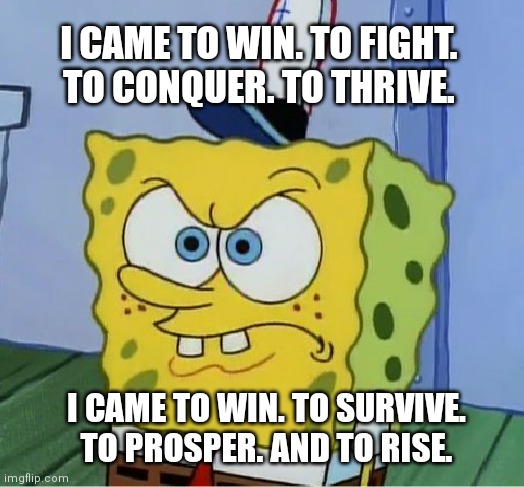 Nicki Minaj & Rihanna - Fly | I CAME TO WIN. TO FIGHT.
TO CONQUER. TO THRIVE. I CAME TO WIN. TO SURVIVE.
TO PROSPER. AND TO RISE. | image tagged in angry spongebob,nicki minaj,rihanna,song,fly,lyrics | made w/ Imgflip meme maker