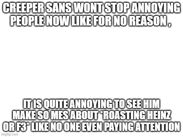 Like bro wont stop riding somebodys back cause of an argument | CREEPER SANS WONT STOP ANNOYING PEOPLE NOW LIKE FOR NO REASON , IT IS QUITE ANNOYING TO SEE HIM MAKE SO MES ABOUT *ROASTING HEINZ OR F3* LIKE NO ONE EVEN PAYING ATTENTION | image tagged in really bro,pathetic | made w/ Imgflip meme maker