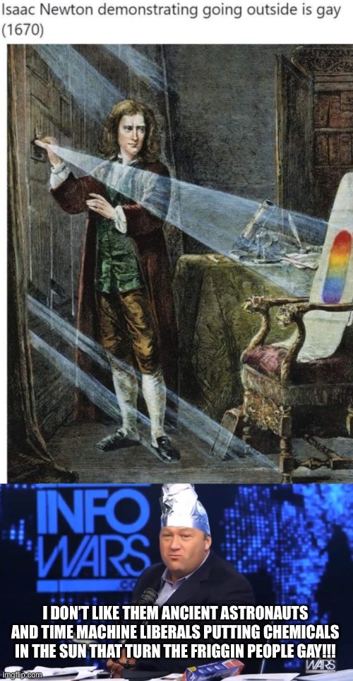 Shitpost: The sun is turning the friggin people gay!  (pokeing fun at & parodying conspiracy theorists. Not meant to hurt lgbtq) | I DON’T LIKE THEM ANCIENT ASTRONAUTS AND TIME MACHINE LIBERALS PUTTING CHEMICALS IN THE SUN THAT TURN THE FRIGGIN PEOPLE GAY!!! | image tagged in alex jones tinfoil hat,alex jones,isaac newton,conspiracy theories,lgbtq,gay | made w/ Imgflip meme maker