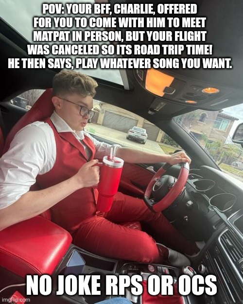 I SAW HIS SHOW IN CHICAGO WOOOOOO | POV: YOUR BFF, CHARLIE, OFFERED FOR YOU TO COME WITH HIM TO MEET MATPAT IN PERSON, BUT YOUR FLIGHT WAS CANCELED SO ITS ROAD TRIP TIME! HE THEN SAYS, PLAY WHATEVER SONG YOU WANT. NO JOKE RPS OR OCS | image tagged in idk | made w/ Imgflip meme maker